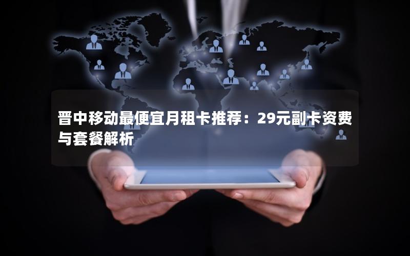 晋中移动最便宜月租卡推荐：29元副卡资费与套餐解析