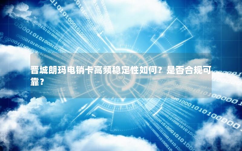 晋城朗玛电销卡高频稳定性如何？是否合规可靠？