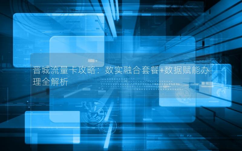 晋城流量卡攻略：数实融合套餐+数据赋能办理全解析