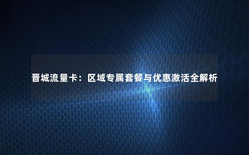 晋城流量卡：区域专属套餐与优惠激活全解析