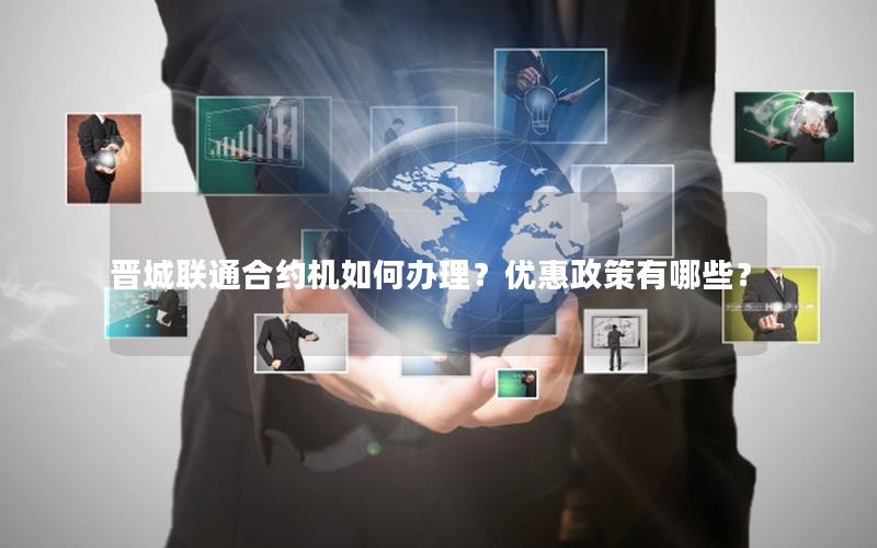晋城联通合约机如何办理？优惠政策有哪些？