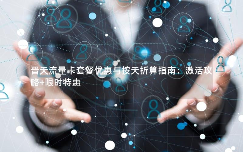 晋天流量卡套餐优惠与按天折算指南：激活攻略+限时特惠