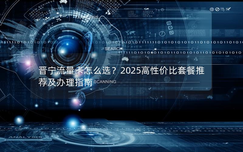 晋宁流量卡怎么选？2025高性价比套餐推荐及办理指南