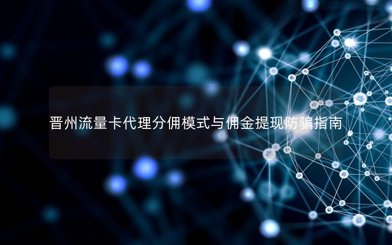 晋州流量卡代理分佣模式与佣金提现防骗指南