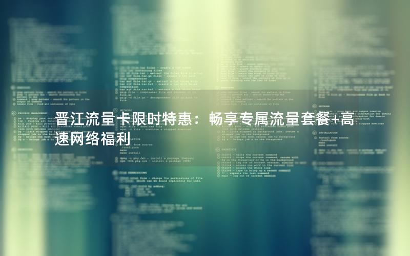 晋江流量卡限时特惠：畅享专属流量套餐+高速网络福利