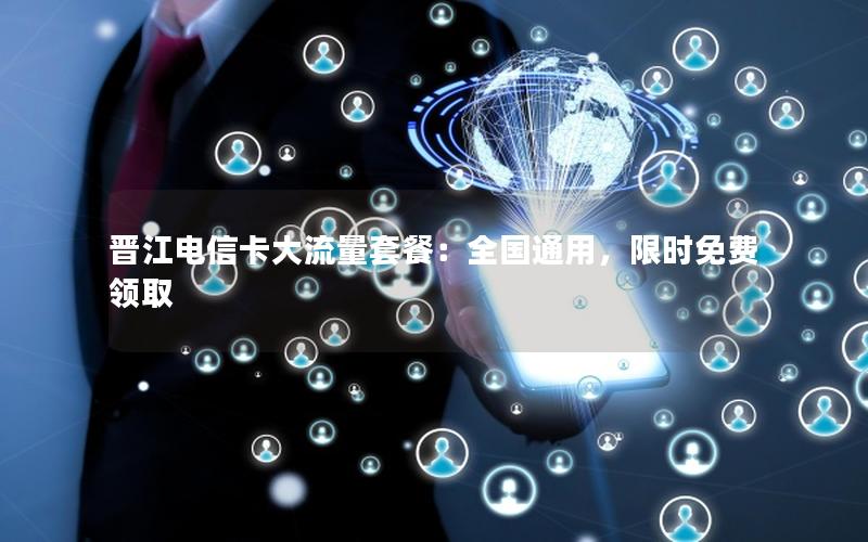 晋江电信卡大流量套餐：全国通用，限时免费领取