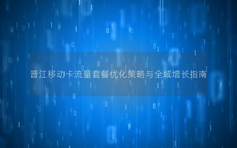晋江移动卡流量套餐优化策略与全域增长指南