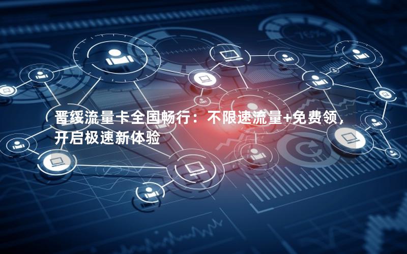 晋绥流量卡全国畅行：不限速流量+免费领，开启极速新体验