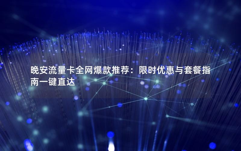 晚安流量卡全网爆款推荐：限时优惠与套餐指南一键直达
