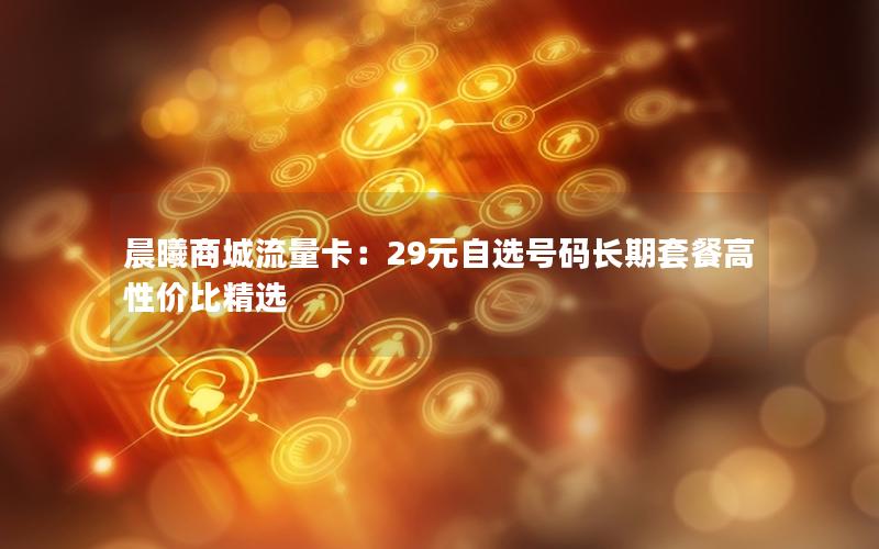晨曦商城流量卡：29元自选号码长期套餐高性价比精选