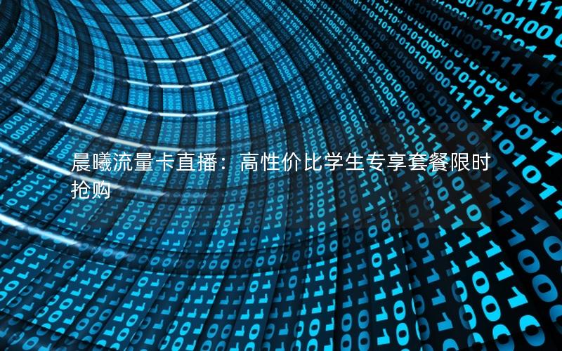 晨曦流量卡直播：高性价比学生专享套餐限时抢购
