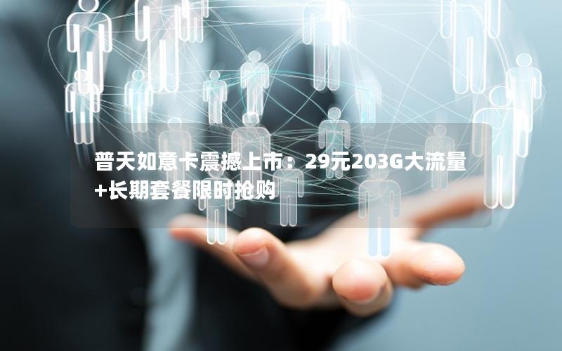 普天如意卡震撼上市：29元203G大流量+长期套餐限时抢购