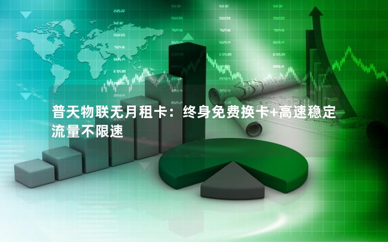 普天物联无月租卡：终身免费换卡+高速稳定流量不限速