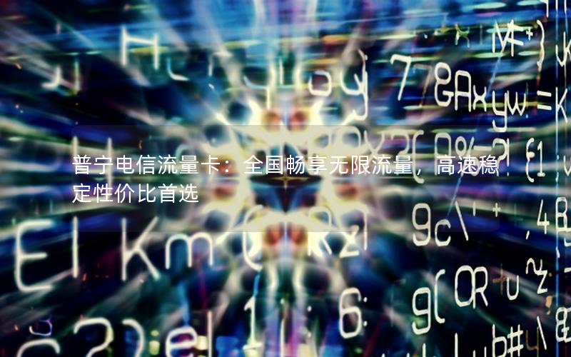 普宁电信流量卡：全国畅享无限流量，高速稳定性价比首选