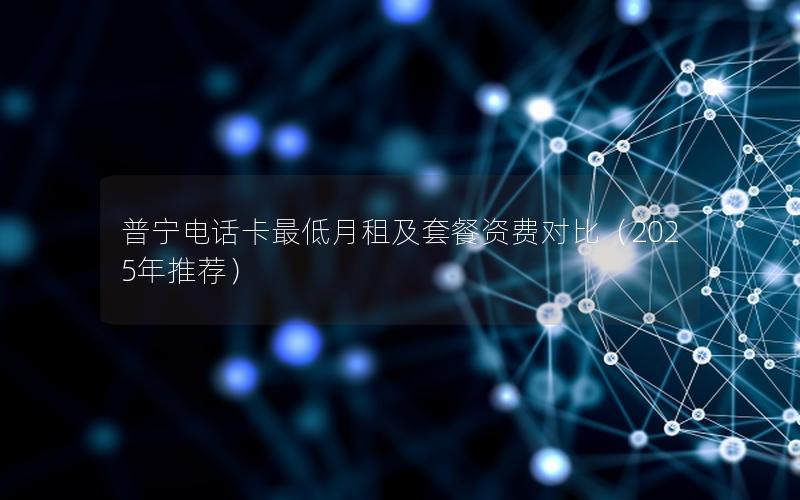 普宁电话卡最低月租及套餐资费对比（2025年推荐）