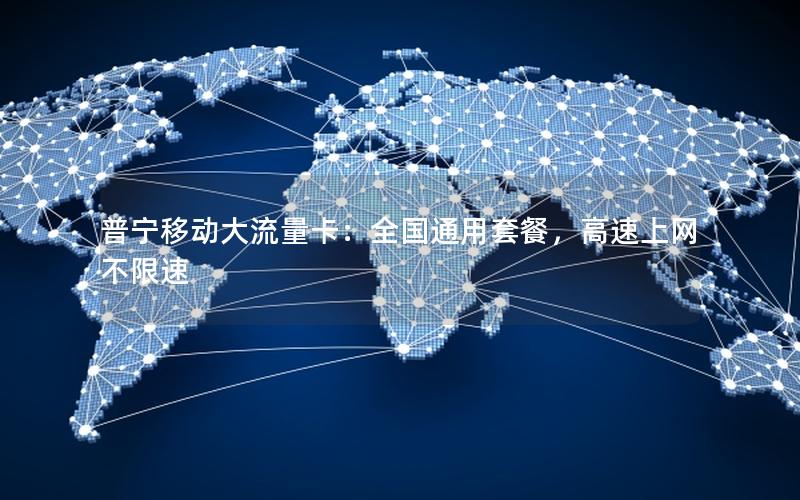 普宁移动大流量卡：全国通用套餐，高速上网不限速