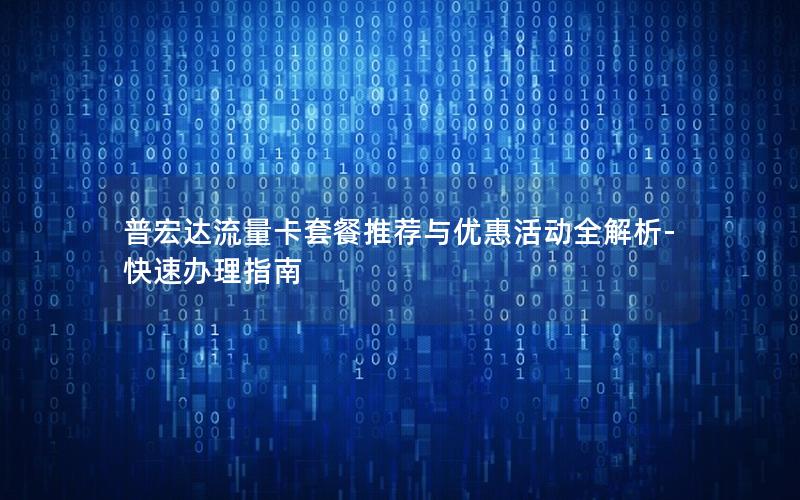 普宏达流量卡套餐推荐与优惠活动全解析-快速办理指南