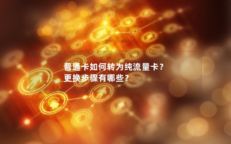 普通卡如何转为纯流量卡？ 更换步骤有哪些？