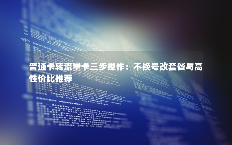 普通卡转流量卡三步操作：不换号改套餐与高性价比推荐