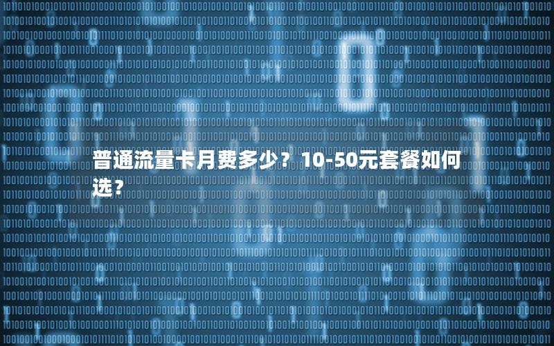 普通流量卡月费多少？10-50元套餐如何选？