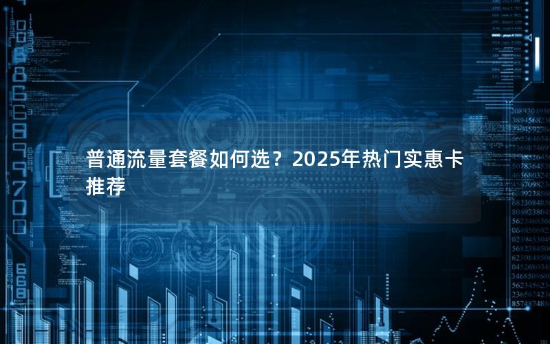 普通流量套餐如何选？2025年热门实惠卡推荐