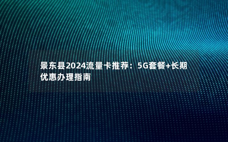景东县2024流量卡推荐：5G套餐+长期优惠办理指南