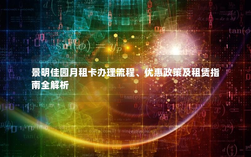 景明佳园月租卡办理流程、优惠政策及租赁指南全解析