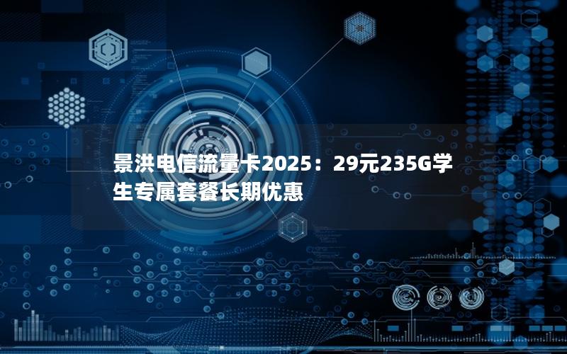 景洪电信流量卡2025：29元235G学生专属套餐长期优惠