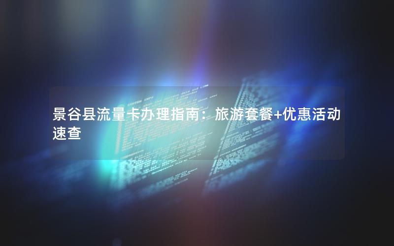 景谷县流量卡办理指南：旅游套餐+优惠活动速查