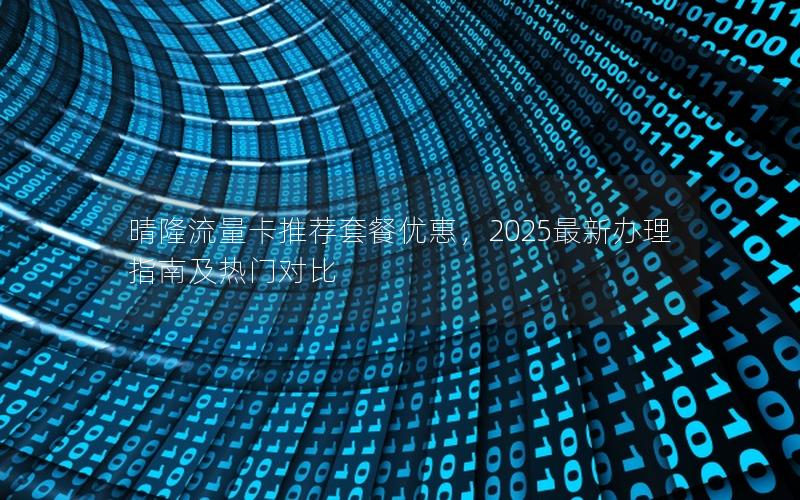 晴隆流量卡推荐套餐优惠，2025最新办理指南及热门对比