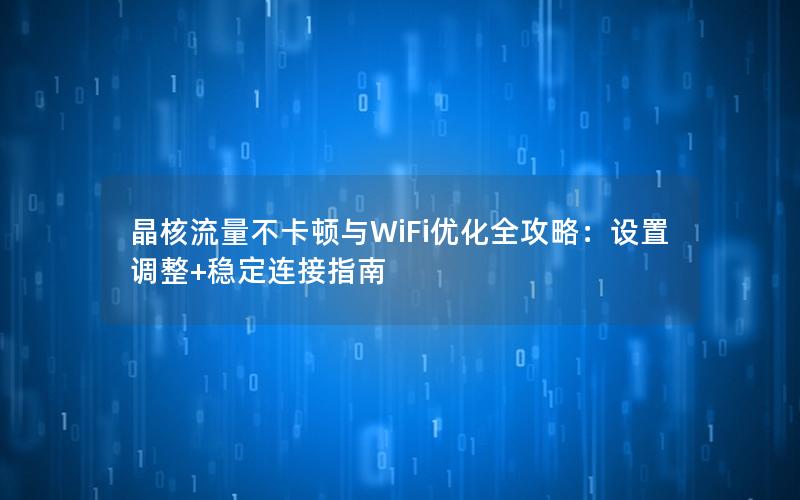 晶核流量不卡顿与WiFi优化全攻略：设置调整+稳定连接指南