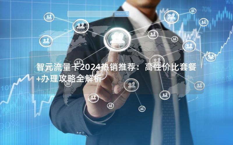 智元流量卡2024热销推荐：高性价比套餐+办理攻略全解析