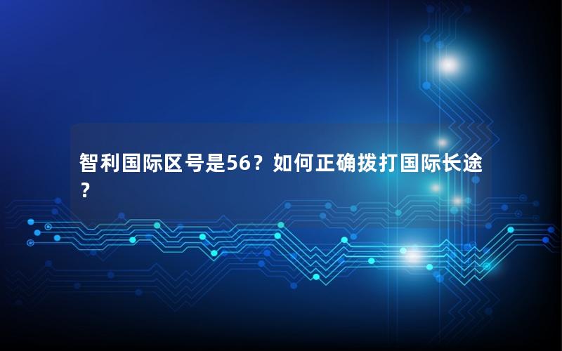 智利国际区号是56？如何正确拨打国际长途？