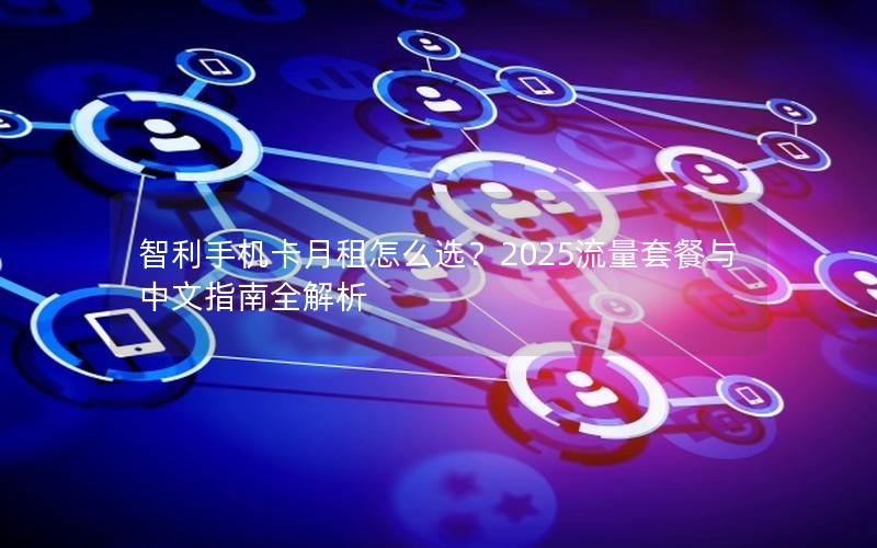 智利手机卡月租怎么选？2025流量套餐与中文指南全解析