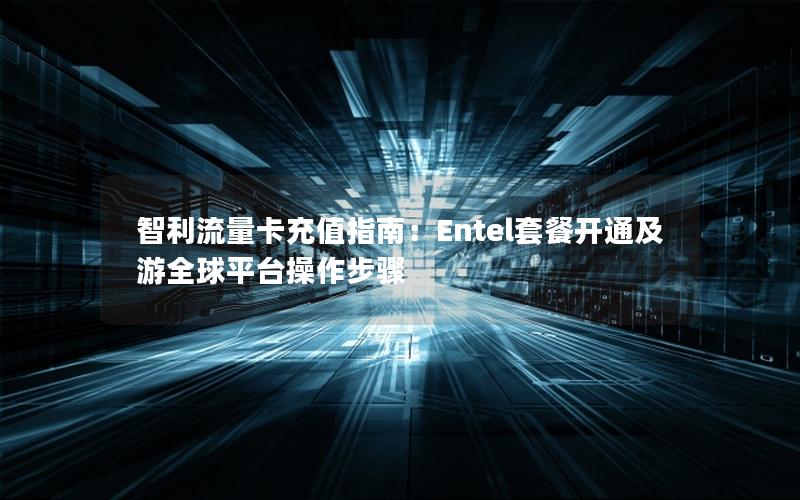 智利流量卡充值指南：Entel套餐开通及游全球平台操作步骤