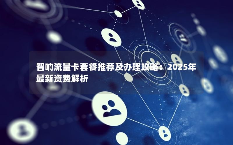 智响流量卡套餐推荐及办理攻略：2025年最新资费解析