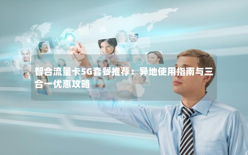 智合流量卡5G套餐推荐：异地使用指南与三合一优惠攻略