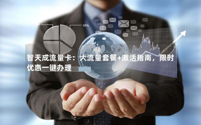 智天成流量卡：大流量套餐+激活指南，限时优惠一键办理