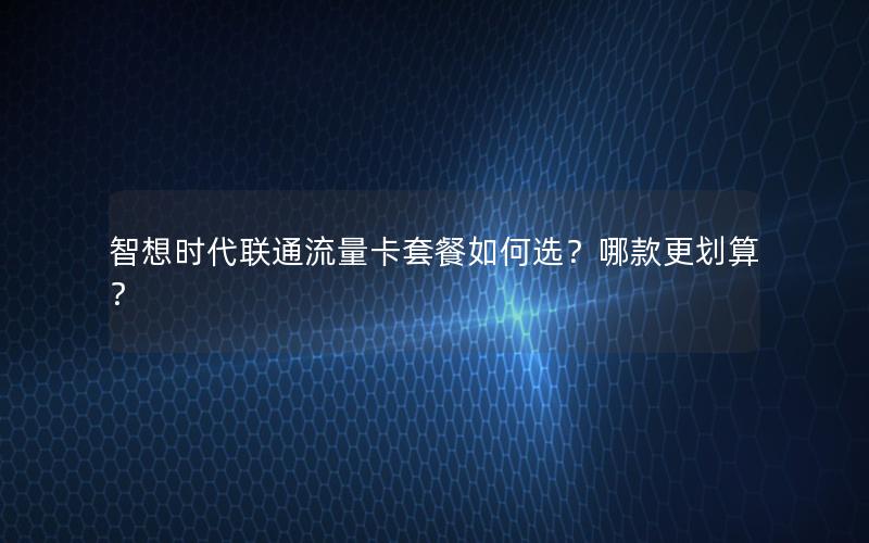 智想时代联通流量卡套餐如何选？哪款更划算？