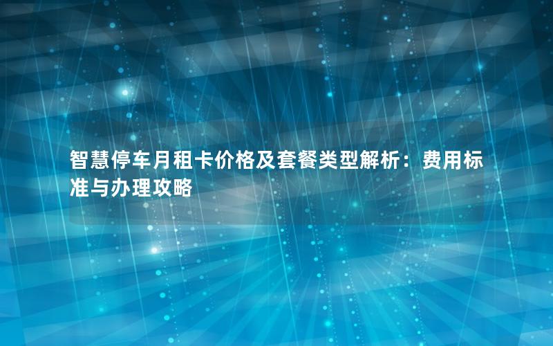 智慧停车月租卡价格及套餐类型解析：费用标准与办理攻略