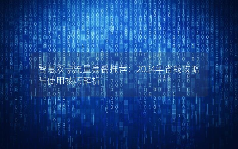 智慧双卡流量套餐推荐：2024年省钱攻略与使用技巧解析