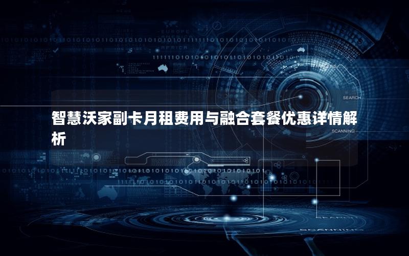 智慧沃家副卡月租费用与融合套餐优惠详情解析