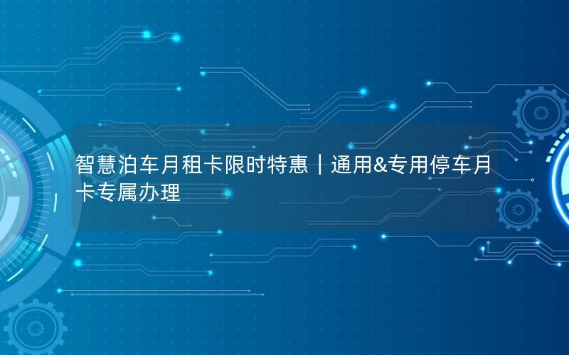 智慧泊车月租卡限时特惠｜通用&专用停车月卡专属办理