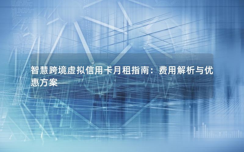 智慧跨境虚拟信用卡月租指南：费用解析与优惠方案
