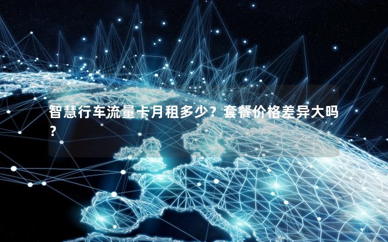 智慧行车流量卡月租多少？套餐价格差异大吗？