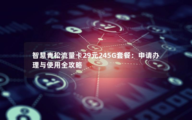 智慧青松流量卡29元245G套餐：申请办理与使用全攻略