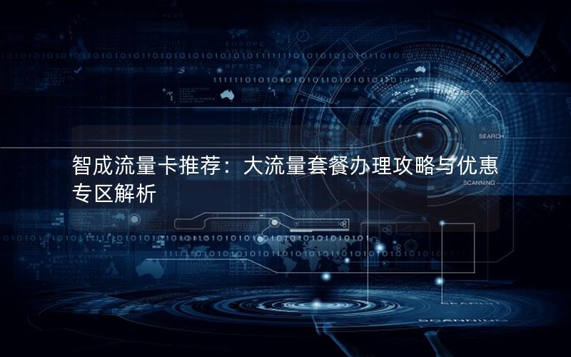 智成流量卡推荐：大流量套餐办理攻略与优惠专区解析