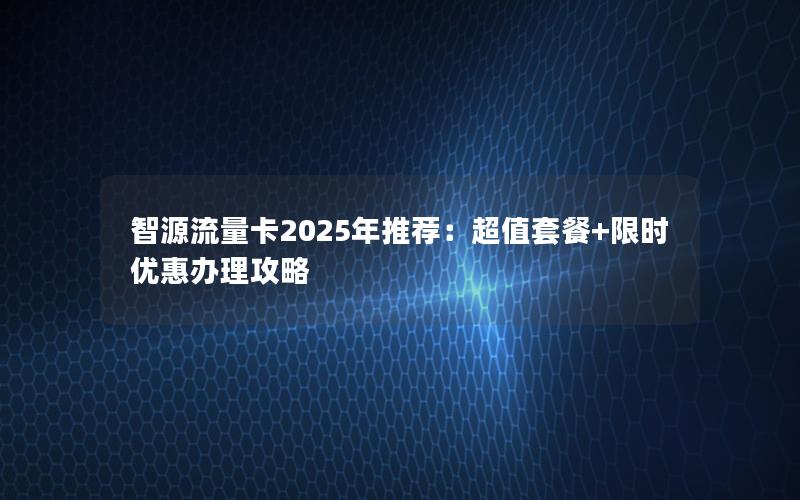 智源流量卡2025年推荐：超值套餐+限时优惠办理攻略