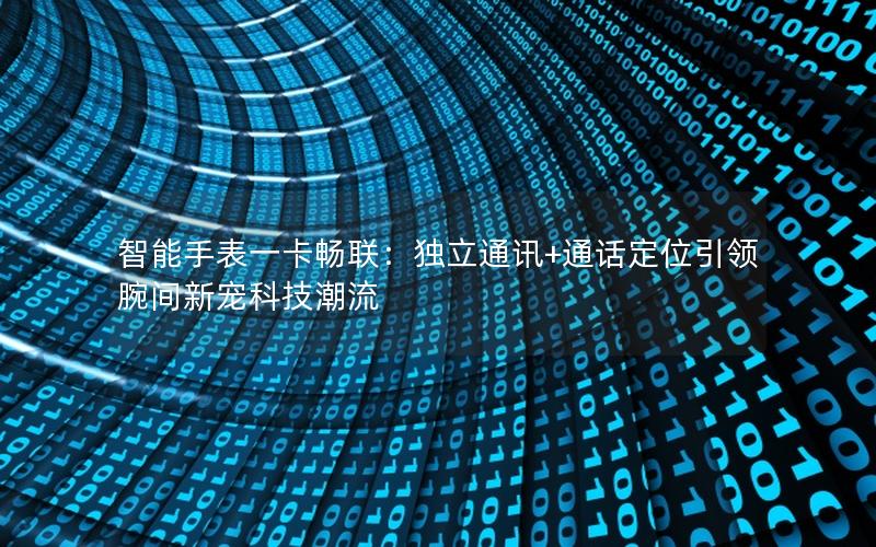 智能手表一卡畅联：独立通讯+通话定位引领腕间新宠科技潮流