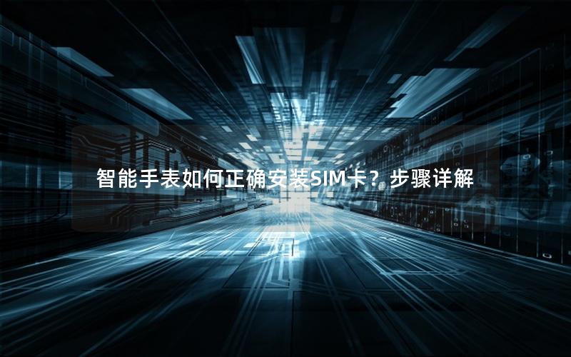 智能手表如何正确安装SIM卡？步骤详解